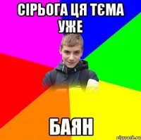 сірьога ця тєма уже баян