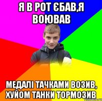 я в рот єбав,я воював медалі тачками возив, хуйом танки тормозив