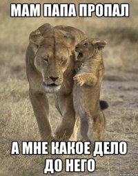 мам папа пропал а мне какое дело до него