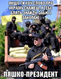 якщо ти хоч слово про україну скажеш, я тебе блять знайду, забю і закопаю ляшко-президент