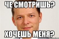 Че смотришь? Хочешь меня?