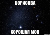 Борисова Хорошая моя