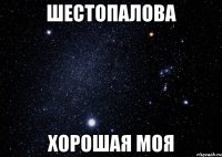 Шестопалова Хорошая моя