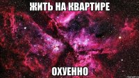 ЖИТЬ НА КВАРТИРЕ ОХУЕННО