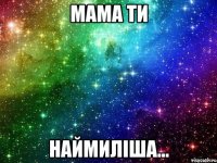 Мама ти наймиліша...