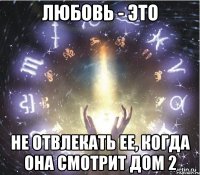 любовь - это не отвлекать ее, когда она смотрит Дом 2