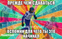 прежде чем сдаваться вспомни для чего ты это начинал
