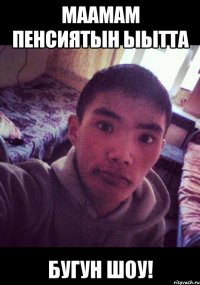 маамам пенсиятын ыытта бугун шоу!