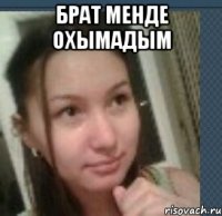брат менде охымадым 