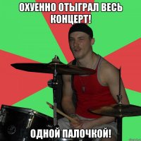 Охуенно отыграл весь концерт! Одной палочкой!