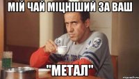 Мій чай міцніший за ваш "Метал"
