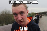 ты кому пингуешь дядя