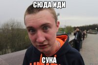 сюда иди сука