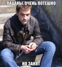 пацаны, очень потешно но занят