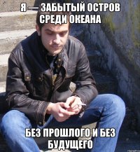 Я — забытый остров среди океана без прошлого и без будущего