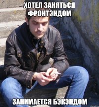 Хотел заняться фронтэндом Занимается бэкэндом