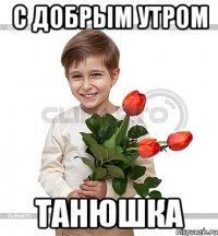 С добрым утром Танюшка