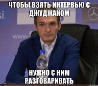 чтобы взять интервью с джуджаком нужно с ним разговаривать