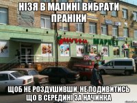 нiзя в Малинi вибрати пранiки щоб не роздушивши, не подивитись що в серединi за начинка