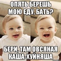опять берешь мою еду, бать? бери, там овсяная каша-хуйняша