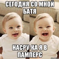 сегодня со мной батя насру-ка я в памперс