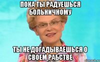 Пока ты радуешься больничному Ты не догадываешься о своем рабстве