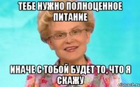 Тебе нужно полноценное питание Иначе с тобой будет то, что я скажу