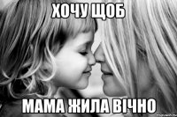 хочу щоб мама жила вічно