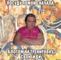 Посуду помой сначала, а потом на тренировку свою иди