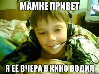 Мамке привет Я её вчера в кино водил