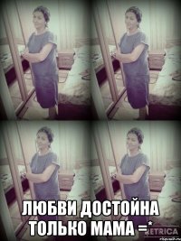  ЛЮБВИ ДОСТОЙНА ТОЛЬКО МАМА =*