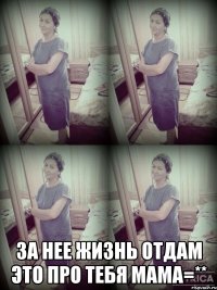  за нее жизнь отдам это про тебя мама=**