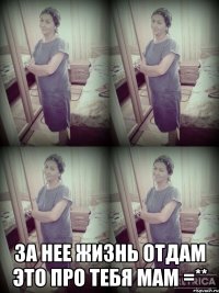  за нее жизнь отдам это про тебя мам =**
