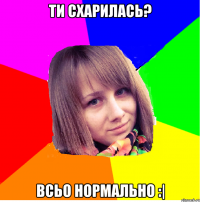 Ти схарилась? Всьо нормально :|