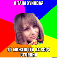Я така хуйова? То можеш іти на всі 4 сторони