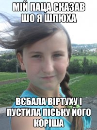 мій паца сказав шо я шлюха вєбала віртуху і пустила піську його коріша
