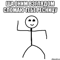 Ща оним взглядом сломаю тебе ресницу 