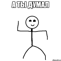 А ты думал 