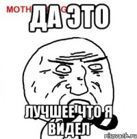 ДА ЭТО ЛУЧШЕЕ ЧТО Я ВИДЕЛ