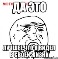 да это лучшее что я видел в своей жизни