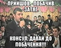 -Прийшов. -Побачив. -Затяг. Консул, давай до побачення!!!