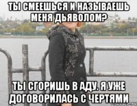 ты смеешься и называешь меня дьяволом? ты сгоришь в аду. я уже договорилась с чертями