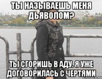 ты называешь меня дьяволом? ты сгоришь в аду. я уже договорилась с чертями