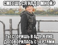 смеешься надо мной? ты сгоришь в аду. я уже договорилась с чертями