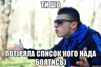 Ти шо потіряла список кого нада боятись)