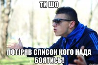 Ти шо потіряв список кого нада боятись!