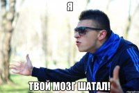 я твой мозг шатал!