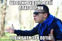 Ше олин гудок з твої платформи і твій батя зря потів!