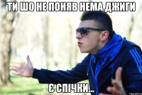 ти шо не поняв нема джиги є спічки...