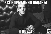 Все нормально пацаны Я доеду